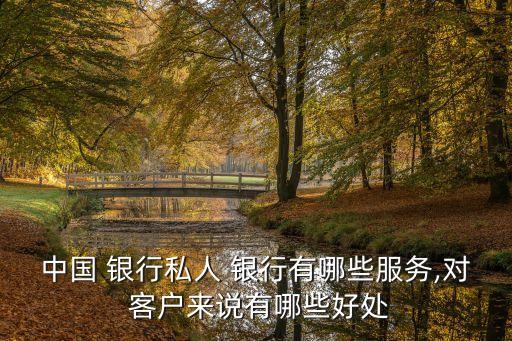 中國(guó) 銀行私人 銀行有哪些服務(wù),對(duì) 客戶來(lái)說有哪些好處
