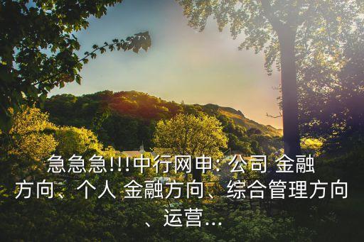 急急急!!!中行網(wǎng)申: 公司 金融方向、個人 金融方向、綜合管理方向、運營...