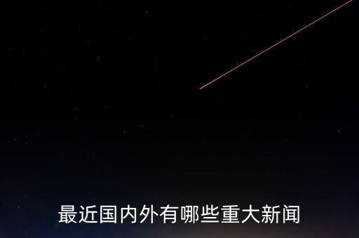 最近國(guó)內(nèi)外有哪些重大新聞