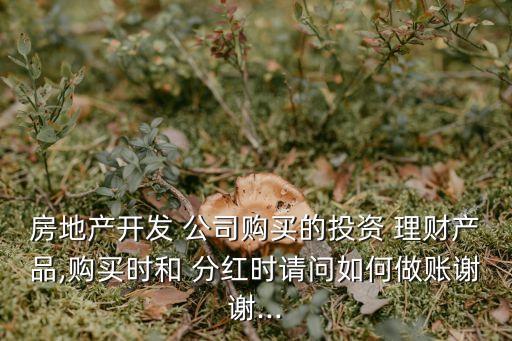 房地產開發(fā) 公司購買的投資 理財產品,購買時和 分紅時請問如何做賬謝謝...
