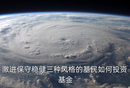激進保守穩(wěn)健三種風格的基民如何投資 基金