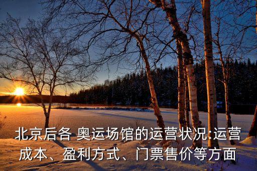 北京后各 奧運場館的運營狀況:運營成本、盈利方式、門票售價等方面