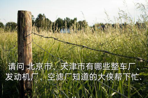 請問 北京市、天津市有哪些整車廠、發(fā)動(dòng)機(jī)廠、空濾廠知道的大俠幫下忙...