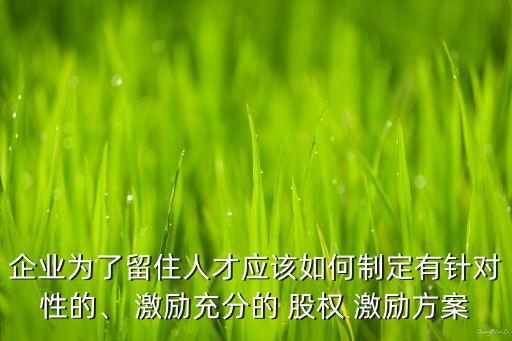企業(yè)為了留住人才應該如何制定有針對性的、 激勵充分的 股權(quán) 激勵方案