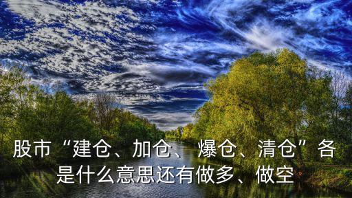 股市“建倉、加倉、 爆倉、清倉”各是什么意思還有做多、做空