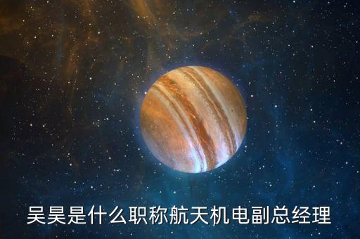 吳昊是什么職稱航天機電副總經理