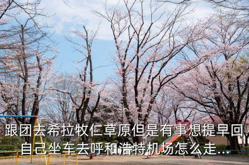 跟團(tuán)去希拉牧仁草原但是有事想提早回自己坐車(chē)去呼和浩特機(jī)場(chǎng)怎么走...