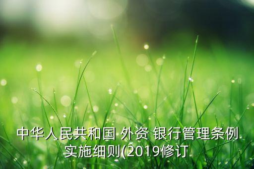 中華人民共和國 外資 銀行管理?xiàng)l例實(shí)施細(xì)則(2019修訂