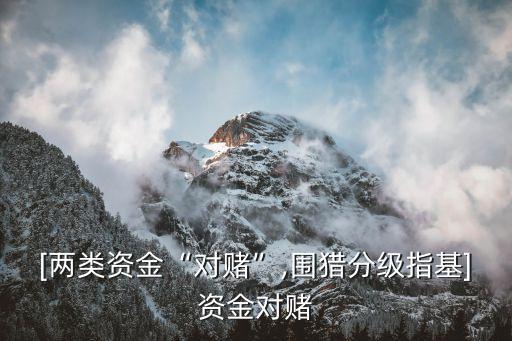 [兩類資金“對賭”,圍獵分級(jí)指基]資金對賭