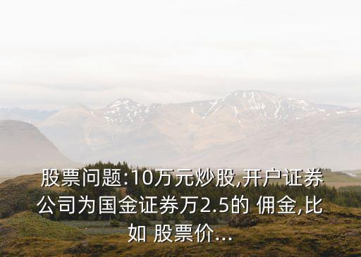 股票問題:10萬元炒股,開戶證券公司為國金證券萬2.5的 傭金,比如 股票價(jià)...