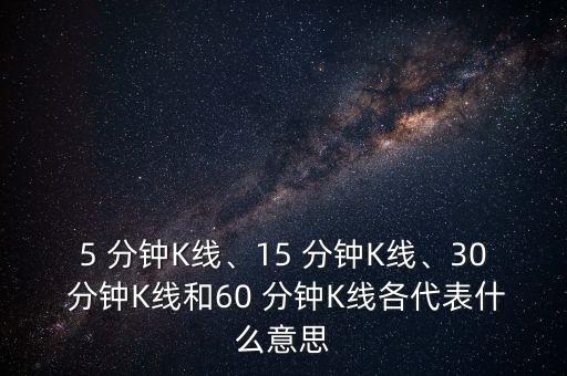 5 分鐘K線、15 分鐘K線、30 分鐘K線和60 分鐘K線各代表什么意思