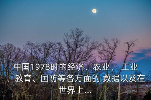 中國(guó)1978時(shí)的經(jīng)濟(jì)、農(nóng)業(yè)、 工業(yè)、教育、國(guó)防等各方面的 數(shù)據(jù)以及在世界上...