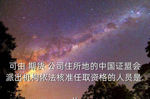 可由 期貨 公司住所地的中國(guó)證盟會(huì)派出機(jī)構(gòu)依法核準(zhǔn)任取資格的人員是...