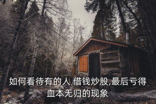 如何看待有的人 借錢(qián)炒股,最后虧得血本無(wú)歸的現(xiàn)象