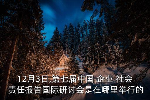 12月3日,第七屆中國(guó) 企業(yè) 社會(huì) 責(zé)任報(bào)告國(guó)際研討會(huì)是在哪里舉行的
