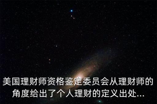 美國(guó)理財(cái)師資格鑒定委員會(huì)從理財(cái)師的角度給出了個(gè)人理財(cái)?shù)亩x出處...