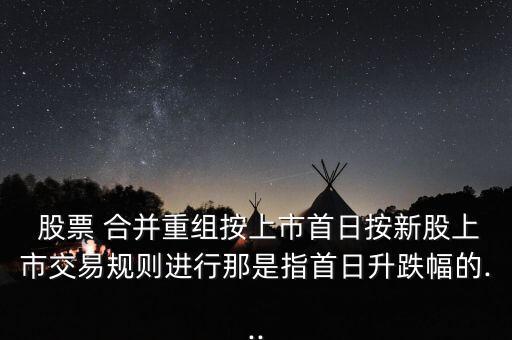  股票 合并重組按上市首日按新股上市交易規(guī)則進行那是指首日升跌幅的...