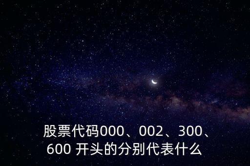  股票代碼000、002、300、600 開頭的分別代表什么