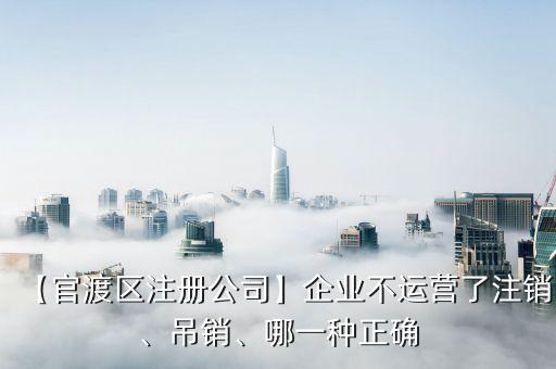 【官渡區(qū)注冊(cè)公司】企業(yè)不運(yùn)營(yíng)了注銷(xiāo)、吊銷(xiāo)、哪一種正確