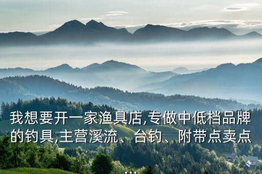 我想要開一家漁具店,專做中低檔品牌的釣具,主營溪流、臺釣、附帶點賣點...
