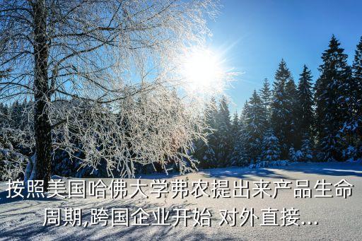 按照美國哈佛大學(xué)弗農(nóng)提出來產(chǎn)品生命周期,跨國企業(yè)開始 對外直接...