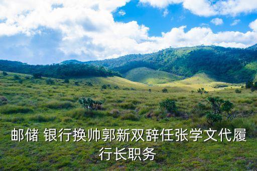郵儲(chǔ) 銀行換帥郭新雙辭任張學(xué)文代履行長職務(wù)