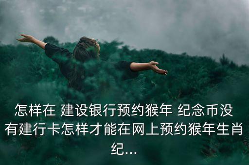 怎樣在 建設銀行預約猴年 紀念幣沒有建行卡怎樣才能在網(wǎng)上預約猴年生肖紀...
