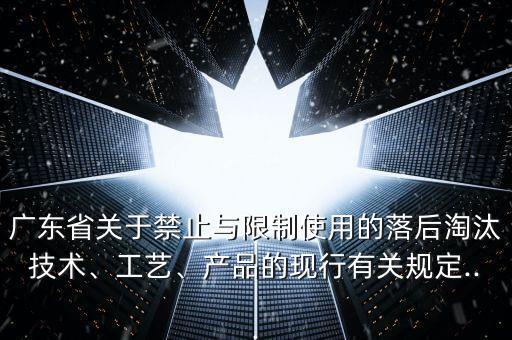 廣東省關(guān)于禁止與限制使用的落后淘汰技術(shù)、工藝、產(chǎn)品的現(xiàn)行有關(guān)規(guī)定...