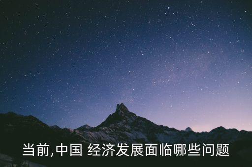 當(dāng)前,中國(guó) 經(jīng)濟(jì)發(fā)展面臨哪些問題