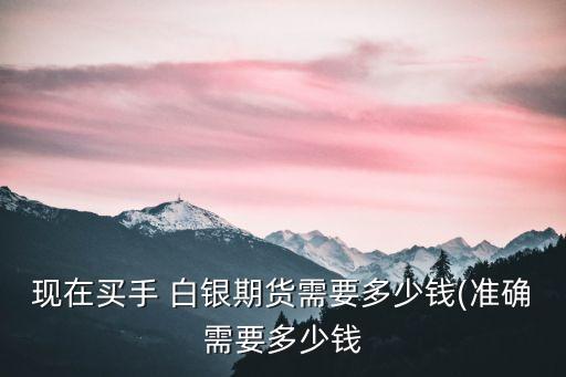 現(xiàn)在買(mǎi)手 白銀期貨需要多少錢(qián)(準(zhǔn)確需要多少錢(qián)