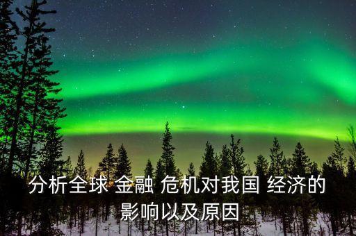 分析全球 金融 危機(jī)對(duì)我國 經(jīng)濟(jì)的 影響以及原因