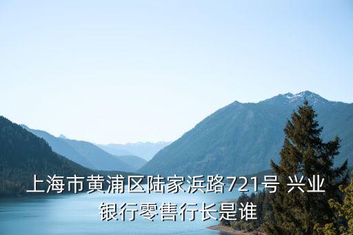 上海市黃浦區(qū)陸家浜路721號(hào) 興業(yè) 銀行零售行長(zhǎng)是誰
