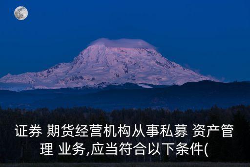 證券 期貨經(jīng)營機構(gòu)從事私募 資產(chǎn)管理 業(yè)務(wù),應(yīng)當(dāng)符合以下條件(