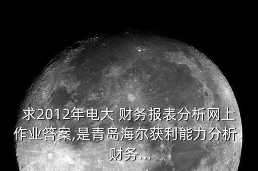 求2012年電大 財(cái)務(wù)報(bào)表分析網(wǎng)上作業(yè)答案,是青島海爾獲利能力分析、 財(cái)務(wù)...