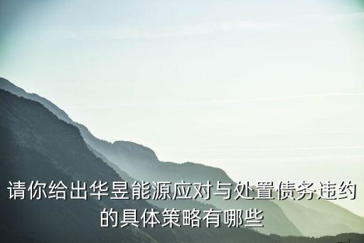 請(qǐng)你給出華昱能源應(yīng)對(duì)與處置債務(wù)違約的具體策略有哪些