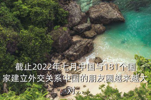 截止2022年七月中國(guó)與181個(gè)國(guó)家建立外交關(guān)系中國(guó)的朋友圈越來越大對(duì)...