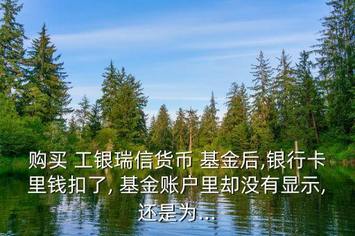 購(gòu)買 工銀瑞信貨幣 基金后,銀行卡里錢扣了, 基金賬戶里卻沒(méi)有顯示,還是為...