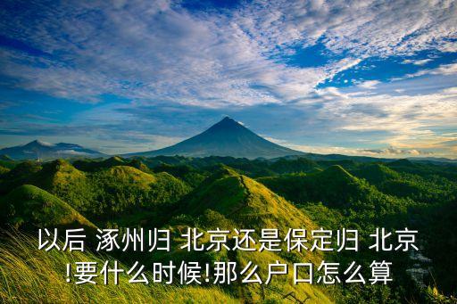 以后 涿州歸 北京還是保定歸 北京!要什么時(shí)候!那么戶(hù)口怎么算