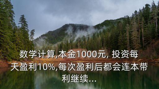 數(shù)學(xué)計(jì)算,本金1000元, 投資每天盈利10%,每次盈利后都會(huì)連本帶利繼續(xù)...