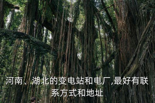 河南、湖北的變電站和電廠,最好有聯(lián)系方式和地址