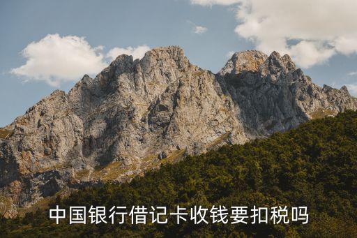中國(guó)銀行借記卡收錢(qián)要扣稅嗎