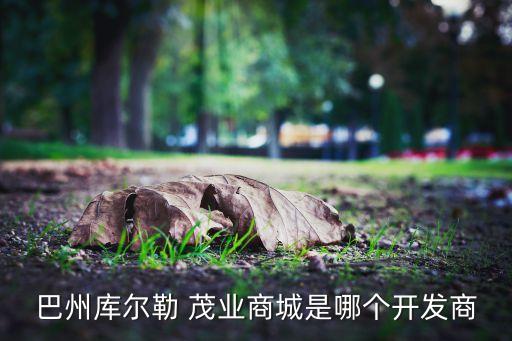 巴州庫爾勒 茂業(yè)商城是哪個(gè)開發(fā)商
