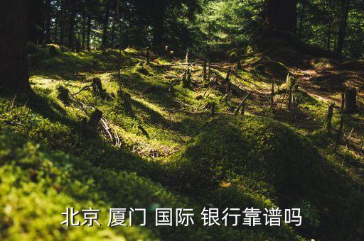 北京 廈門 國(guó)際 銀行靠譜嗎