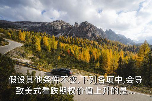 假設其他條件不變,下列各項中,會導致美式看跌期權價值上升的是...