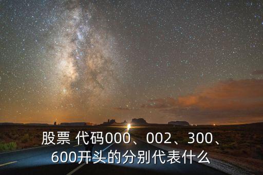 股票 代碼000、002、300、600開(kāi)頭的分別代表什么