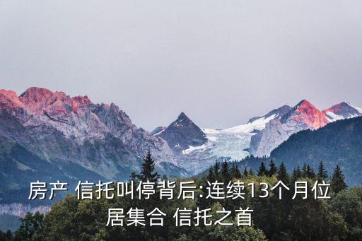 房產(chǎn) 信托叫停背后:連續(xù)13個(gè)月位居集合 信托之首
