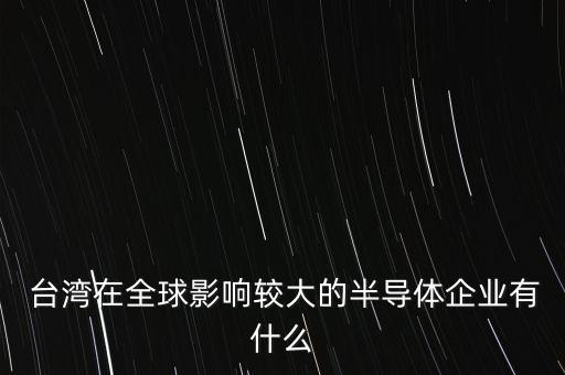  臺灣在全球影響較大的半導體企業(yè)有什么