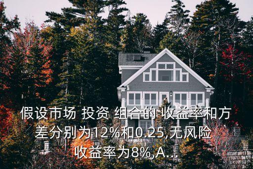 假設(shè)市場(chǎng) 投資 組合的 收益率和方差分別為12%和0.25,無風(fēng)險(xiǎn) 收益率為8%,A...