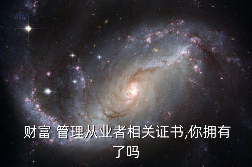  財(cái)富 管理從業(yè)者相關(guān)證書(shū),你擁有了嗎