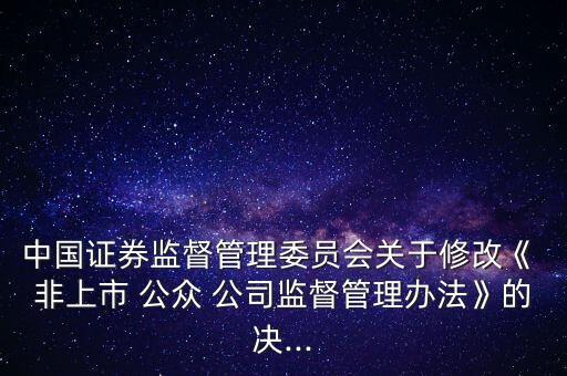 中國證券監(jiān)督管理委員會關于修改《 非上市 公眾 公司監(jiān)督管理辦法》的決...